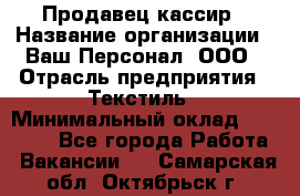 Продавец-кассир › Название организации ­ Ваш Персонал, ООО › Отрасль предприятия ­ Текстиль › Минимальный оклад ­ 19 000 - Все города Работа » Вакансии   . Самарская обл.,Октябрьск г.
